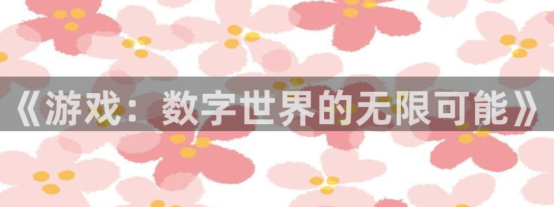 V8娱乐官网：《游戏：数字世界的无限可能》