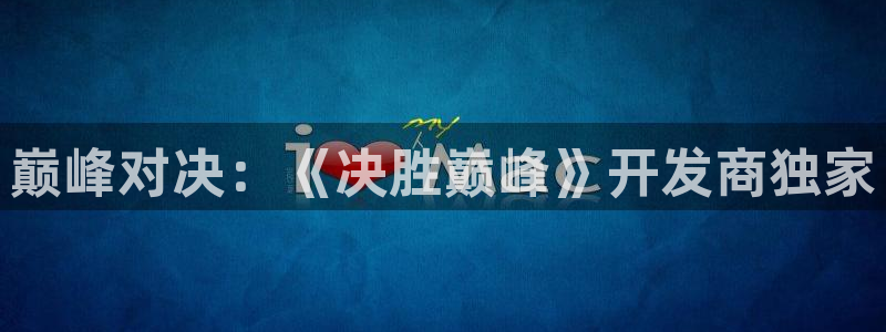 V8娱乐网：巅峰对决：《决胜巅峰》开发商独家